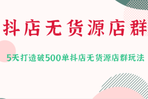 抖店无货源店群，15天打造破500单抖店无货源店群玩法