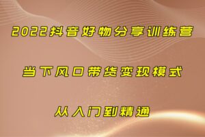 2022抖音好物分享训练营，当下风口带货变现模式，从入门到精通