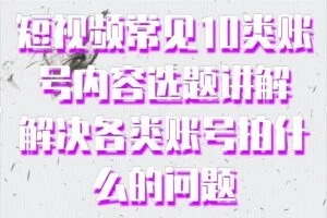 短视频常见10类账号内容选题讲解，解决各类账号拍什么的问题