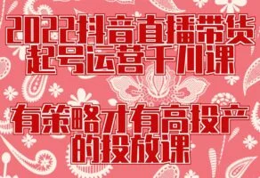 2022抖音直播带货起号运营千川课，有策略才有高投产的投放课