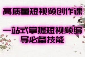 高质量短视频创作课，一站式掌握短视频编导必备技能