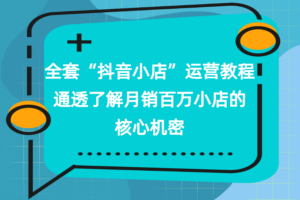 全套“抖音小店”运营教程，通透了解月销百万小店的核心机密
