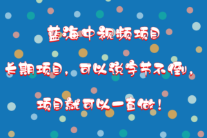 蓝海中视频项目，长期项目，可以说字节不倒，项目就可以一直做！