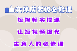 实体店老板必修短视频实操课，让短视频爆光生意人的必修课