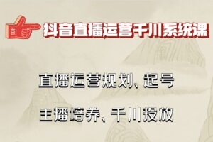 抖音直播运营千川系统课：直播​运营规划、起号、主播培养、千川投放等