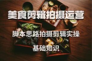 美食剪辑拍摄运营，脚本思路拍摄剪辑实操+基础知识