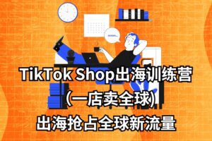 TikTok Shop出海训练营（一店卖全球)，出海抢占全球新流量