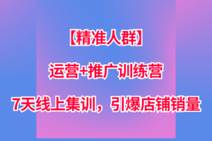 【精准人群】运营+推广训练营，7天线上集训，引爆店铺销量