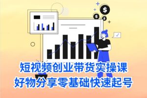 短视频创业带货实操课，好物分享零基础快速起号