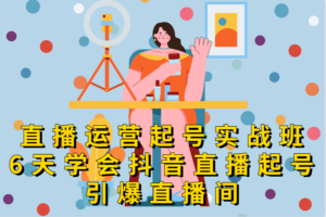 直播运营起号实战班，6天学会抖音直播起号，引爆直播间