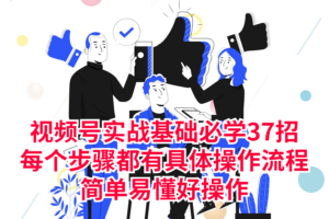 视频号实战基础必学37招，每个步骤都有具体操作流程，简单易懂好操作