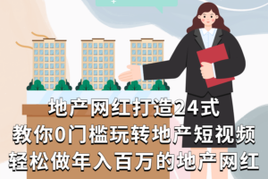 地产网红打造24式，教你0门槛玩转地产短视频，轻松做年入百万的地产网红