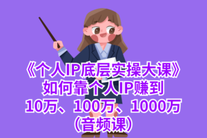 《个人IP底层实操大课》如何靠个人IP赚到10万、100万、1000万（音频课）