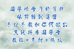 国学帐号内部资料，从剪辑到运营，手把手教如你‬何做出变现抖音‬国学号（教程+素材+模板）
