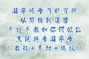 国学帐号内部资料，从剪辑到运营，手把手教如你‬何做出变现抖音‬国学号（教程+素材+模板）