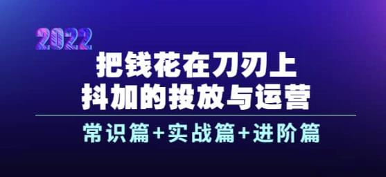 把钱花在刀刃上，抖加的投放与运营：常识篇+实战篇+进阶篇（28节课） 新媒体平台 第1张