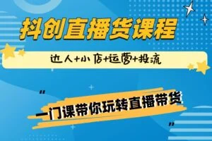 抖创直播带货课程，达人+小店+运营+投流，一门课带你玩转直播带货