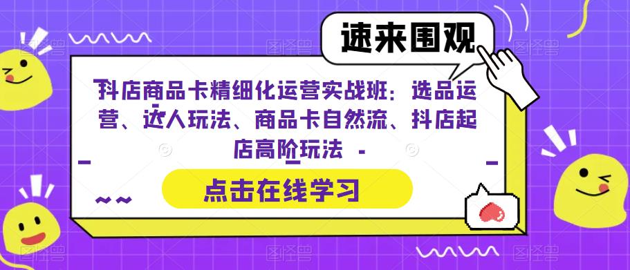 抖店商品卡精细化运营实战班：选品运营、达人玩法、商品卡自然流、抖店起店高阶玩法 电商运营 第1张